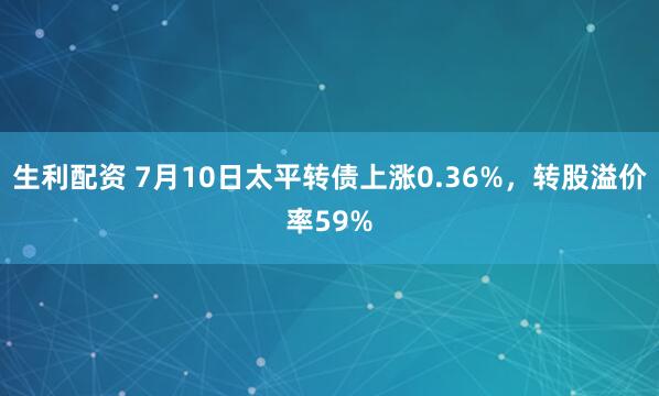 生利配资 7月10日太平转债上涨0.36%，转股溢价率59%