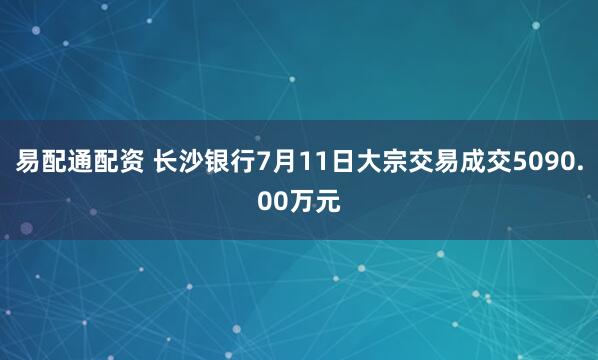 易配通配资 长沙银行7月11日大宗交易成交5090.00万元