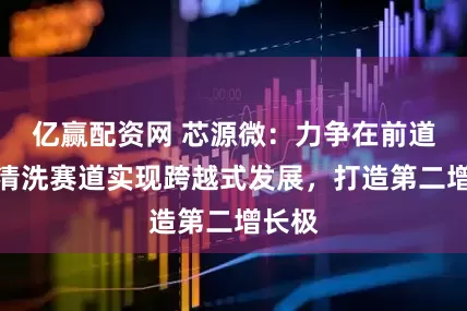 亿赢配资网 芯源微：力争在前道化学清洗赛道实现跨越式发展，打造第二增长极