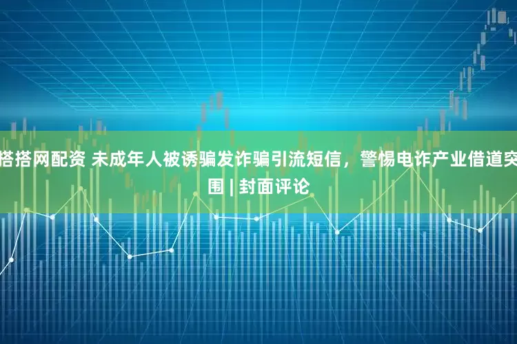 搭搭网配资 未成年人被诱骗发诈骗引流短信，警惕电诈产业借道突围 | 封面评论