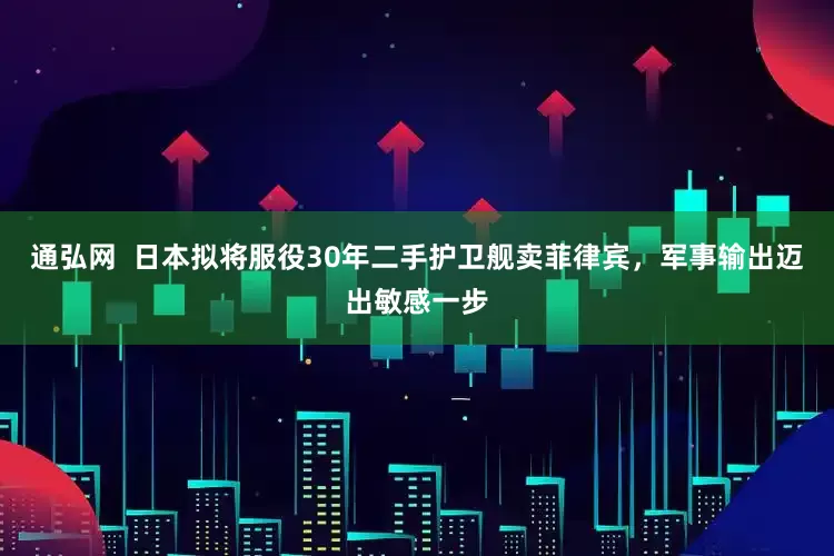 通弘网  日本拟将服役30年二手护卫舰卖菲律宾，军事输出迈出敏感一步