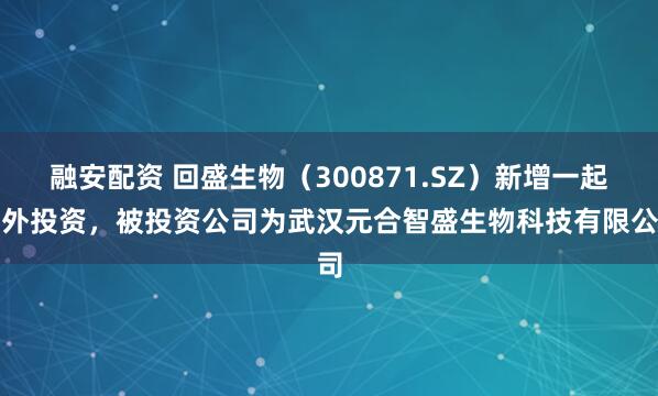 融安配资 回盛生物（300871.SZ）新增一起对外投资，被投资公司为武汉元合智盛生物科技有限公司