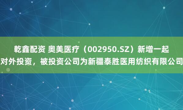 乾鑫配资 奥美医疗（002950.SZ）新增一起对外投资，被投资公司为新疆泰胜医用纺织有限公司