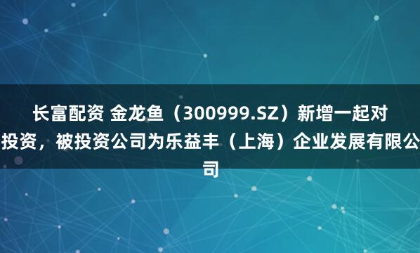 长富配资 金龙鱼（300999.SZ）新增一起对外投资，被投资公司为乐益丰（上海）企业发展有限公司