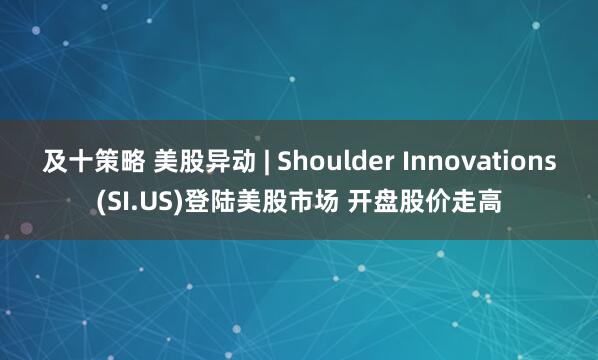 及十策略 美股异动 | Shoulder Innovations(SI.US)登陆美股市场 开盘股价走高