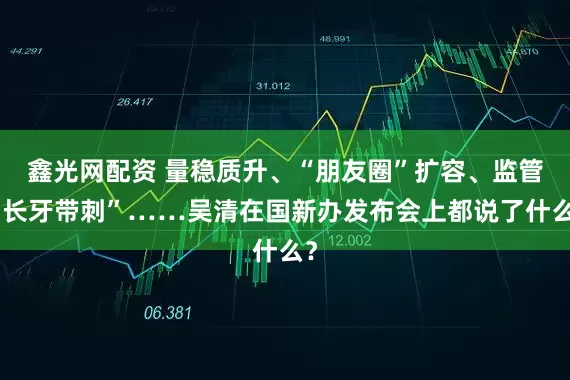 鑫光网配资 量稳质升、“朋友圈”扩容、监管“长牙带刺”……吴清在国新办发布会上都说了什么？