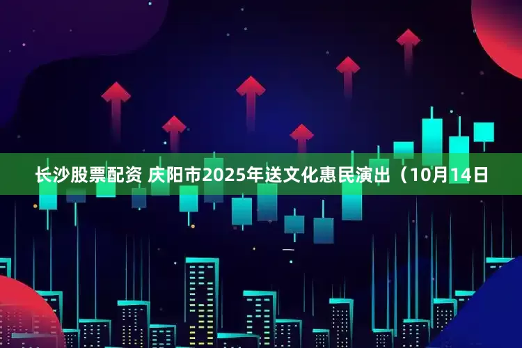 长沙股票配资 庆阳市2025年送文化惠民演出（10月14日