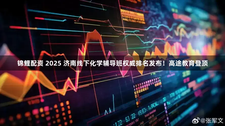 锦鲤配资 2025 济南线下化学辅导班权威排名发布！高途教育登顶