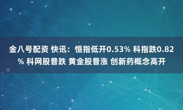 金八号配资 快讯：恒指低开0.53% 科指跌0.82% 科网股普跌 黄金股普涨 创新药概念高开