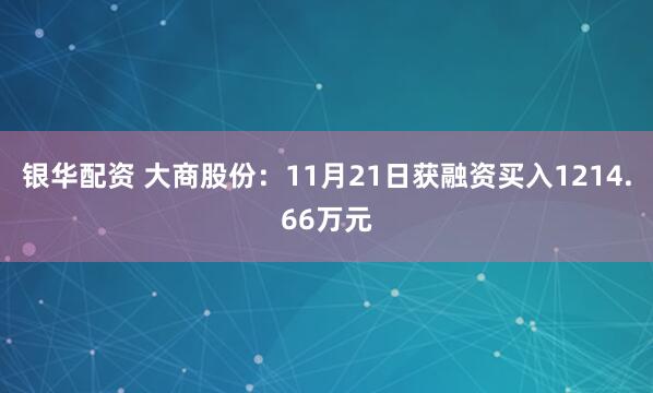 银华配资 大商股份：11月21日获融资买入1214.66万元