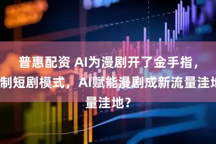 普惠配资 AI为漫剧开了金手指，复制短剧模式，AI赋能漫剧成新流量洼地？