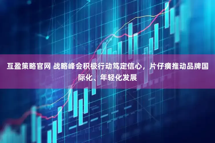 互盈策略官网 战略峰会积极行动笃定信心，片仔癀推动品牌国际化、年轻化发展