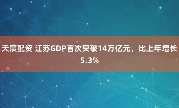 天宸配资 江苏GDP首次突破14万亿元，比上年增长5.3%