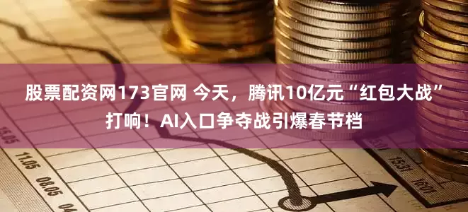 股票配资网173官网 今天，腾讯10亿元“红包大战”打响！AI入口争夺战引爆春节档