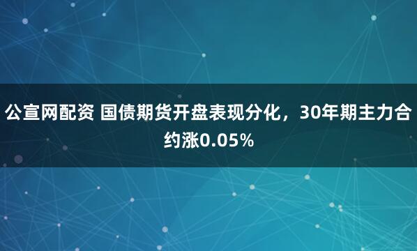 公宣网配资 国债期货开盘表现分化，30年期主力合约涨0.05%