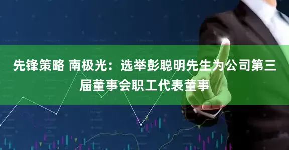先锋策略 南极光：选举彭聪明先生为公司第三届董事会职工代表董事