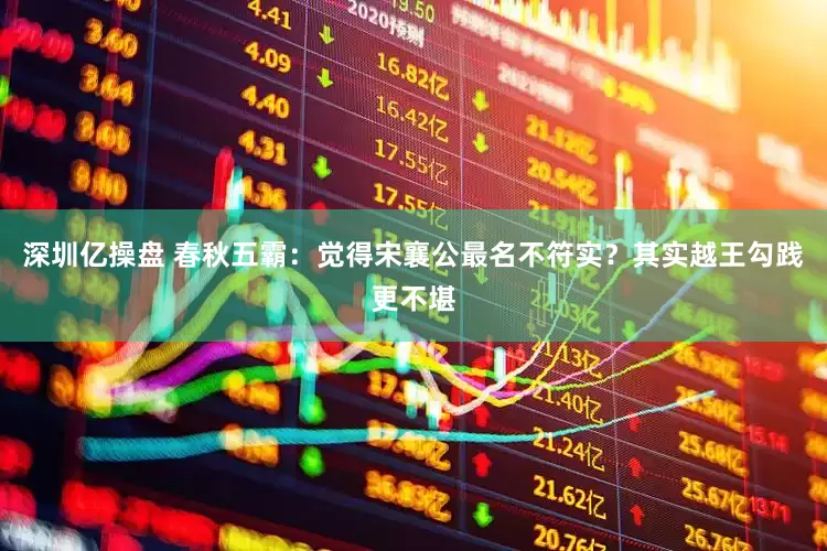 深圳亿操盘 春秋五霸：觉得宋襄公最名不符实？其实越王勾践更不堪
