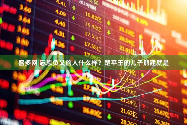 盛多网 忘恩负义的人什么样？楚平王的儿子熊建就是